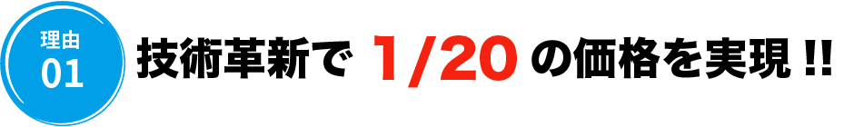 技術革新で1/20の価格を実現!!